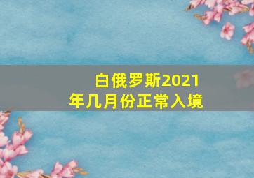 白俄罗斯2021年几月份正常入境