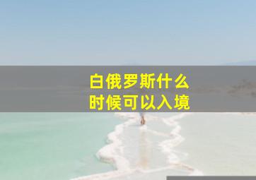 白俄罗斯什么时候可以入境