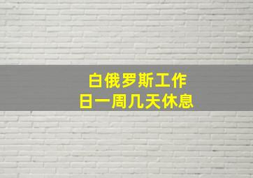 白俄罗斯工作日一周几天休息