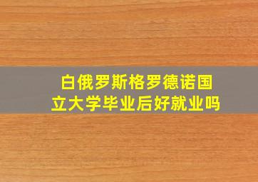 白俄罗斯格罗德诺国立大学毕业后好就业吗