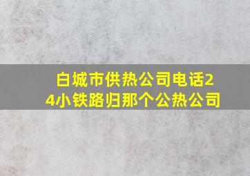 白城市供热公司电话24小铁路归那个公热公司