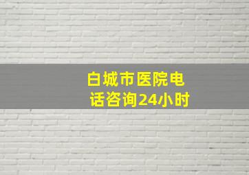 白城市医院电话咨询24小时