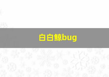 白白鲸bug