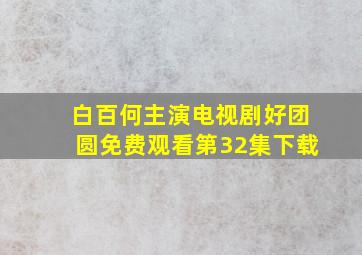 白百何主演电视剧好团圆免费观看第32集下载