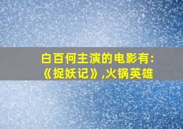 白百何主演的电影有:《捉妖记》,火锅英雄