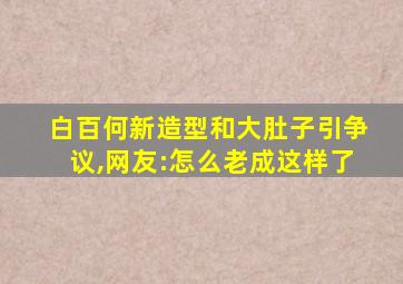 白百何新造型和大肚子引争议,网友:怎么老成这样了