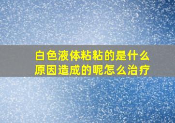 白色液体粘粘的是什么原因造成的呢怎么治疗