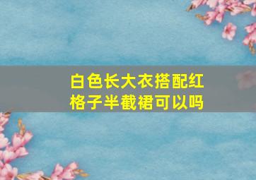 白色长大衣搭配红格子半截裙可以吗