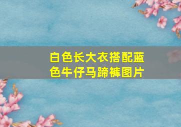 白色长大衣搭配蓝色牛仔马蹄裤图片