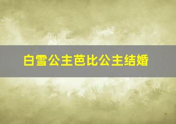 白雪公主芭比公主结婚