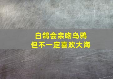 白鸽会亲吻乌鸦但不一定喜欢大海