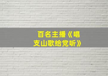 百名主播《唱支山歌给党听》