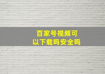 百家号视频可以下载吗安全吗