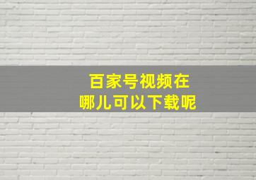 百家号视频在哪儿可以下载呢