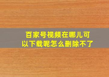 百家号视频在哪儿可以下载呢怎么删除不了