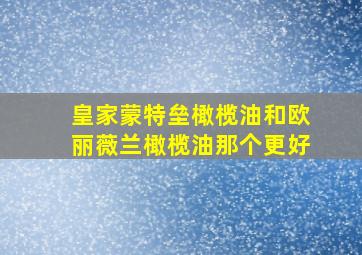 皇家蒙特垒橄榄油和欧丽薇兰橄榄油那个更好