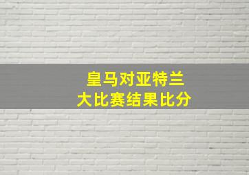 皇马对亚特兰大比赛结果比分