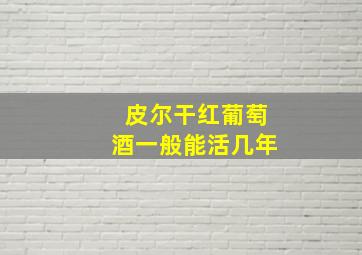 皮尔干红葡萄酒一般能活几年