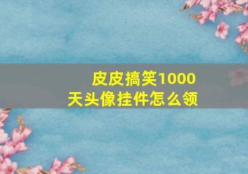 皮皮搞笑1000天头像挂件怎么领