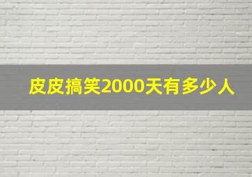 皮皮搞笑2000天有多少人