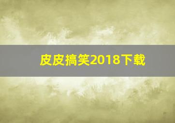 皮皮搞笑2018下载