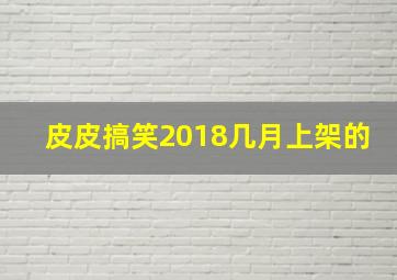 皮皮搞笑2018几月上架的