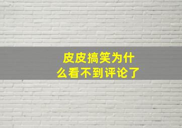 皮皮搞笑为什么看不到评论了