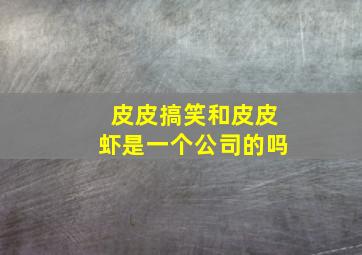 皮皮搞笑和皮皮虾是一个公司的吗