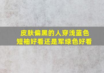 皮肤偏黑的人穿浅蓝色短袖好看还是军绿色好看