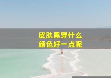 皮肤黑穿什么颜色好一点呢