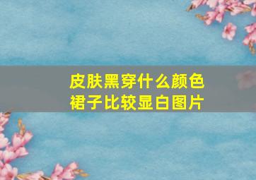 皮肤黑穿什么颜色裙子比较显白图片