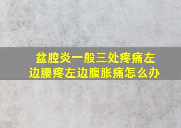 盆腔炎一般三处疼痛左边腰疼左边腹胀痛怎么办