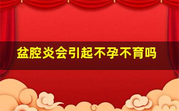 盆腔炎会引起不孕不育吗