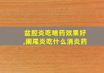 盆腔炎吃啥药效果好,阑尾炎吃什么消炎药