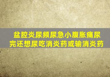 盆腔炎尿频尿急小腹胀痛尿完还想尿吃消炎药或输消炎药