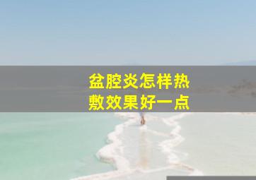 盆腔炎怎样热敷效果好一点