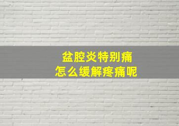 盆腔炎特别痛怎么缓解疼痛呢