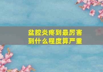 盆腔炎疼到最厉害到什么程度算严重