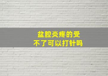 盆腔炎疼的受不了可以打针吗