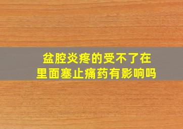 盆腔炎疼的受不了在里面塞止痛药有影响吗