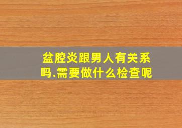 盆腔炎跟男人有关系吗.需要做什么检查呢