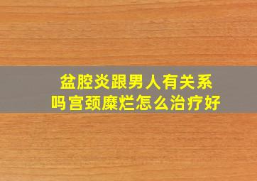 盆腔炎跟男人有关系吗宫颈糜烂怎么治疗好