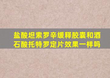 盐酸坦索罗辛缓释胶囊和酒石酸托特罗定片效果一样吗