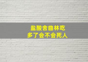 盐酸舍曲林吃多了会不会死人