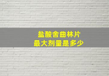 盐酸舍曲林片最大剂量是多少