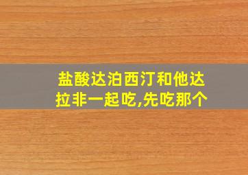 盐酸达泊西汀和他达拉非一起吃,先吃那个