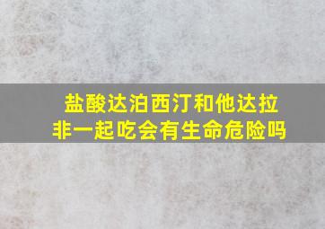 盐酸达泊西汀和他达拉非一起吃会有生命危险吗