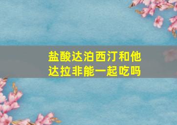 盐酸达泊西汀和他达拉非能一起吃吗