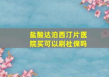 盐酸达泊西汀片医院买可以刷社保吗