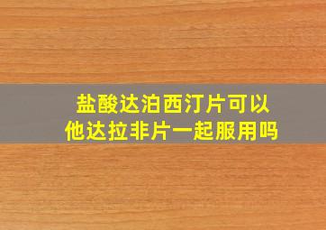 盐酸达泊西汀片可以他达拉非片一起服用吗